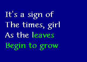 It's a sign of
The times, girl

As the leaves
Begin to grow