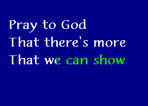 Pray to God
That there's more

That we can show