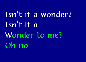 Isn't it a wonder?
Isn't it a

Wonder to me?
Oh no