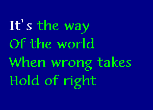 It's the way
Of the world

When wrong takes
Hold of right