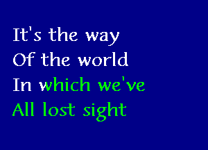 It's the way
Of the world

In which we've
All lost sight