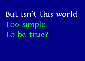 But isn't this world
Too simple

To be true?