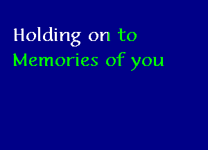 Holding on to
Memories of you