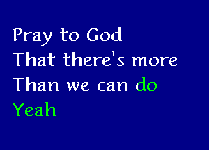 Pray to God
That there's more

Than we can do
Yeah