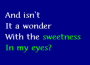 And isn't
It a wonder

With the sweetness
In my eyes?