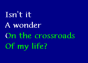 Isn't it
A wonder

On the crossroads
Of my life?