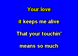 Your love

it keeps me alive

That your touchin'

means so much