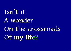 Isn't it
A wonder

On the crossroads
Of my life?