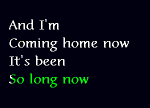 And I'm
Coming home now

It's been

50 long now