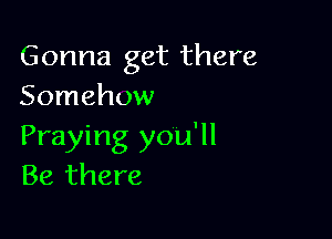 Gonna get there
Somehow

Praying you'll
Be there