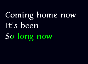 Coming home now
It's been

50 long now