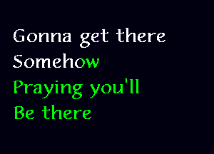 Gonna get there
Somehow

Praying you'll
Be there