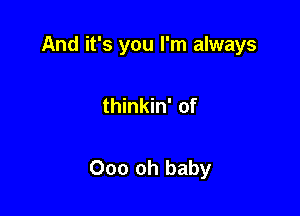 And it's you I'm always

thinkin' of

000 oh baby