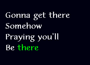 Gonna get there
Somehow

Praying you'll
Be there