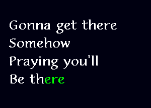 Gonna get there
Somehow

Praying you'll
Be there