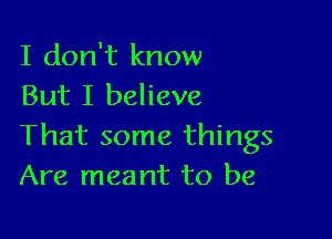 I don't know
But I believe

That some things
Are meant to be