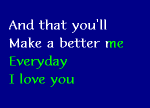 And that you'll
Make a better me

Everyday
I love you