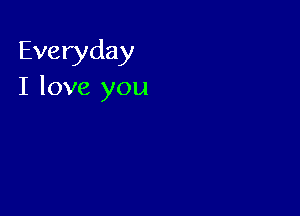 Everyday
I love you