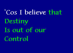 'Cos I believe that
Destiny

Is out of our
Control