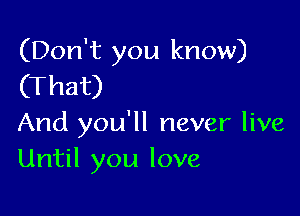 (Don't you know)
(That)

And you'll never live
Until you love