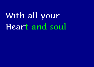 With all your
Heart and soul