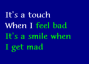 It's a touch
When I feel bad

It's a smile when
I get mad