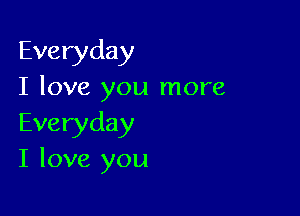 Everyday
I love you more

Everyday
I love you