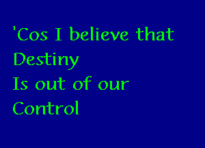 'Cos I believe that
Destiny

Is out of our
Control