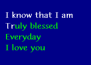 I know that I am
Truly blessed

Everyday
I love you