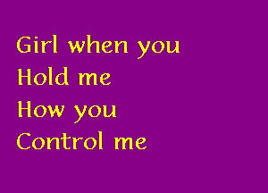 Girl when you
Hold me

How you
Control me