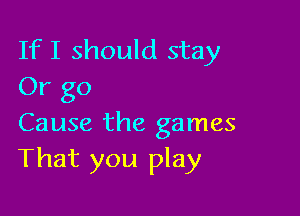 If I should stay
Or go

Cause the games
That you play