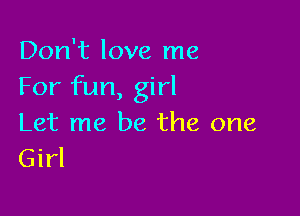 Don't love me
For fun, girl

Let me be the one
Girl