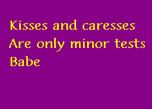 Kisses and caresses
Are only minor tests

Babe