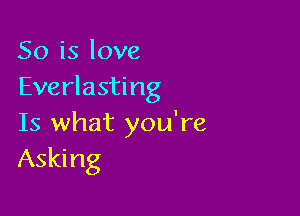 So is love
Everlasting

Is what you're
Asking