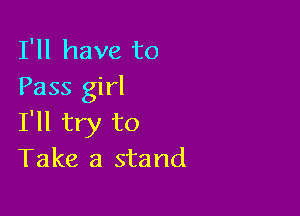 I'll have to
Pass girl

I'll try to
Take a stand