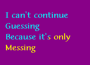 I can't continue
Guessing

Because it's only
Messing