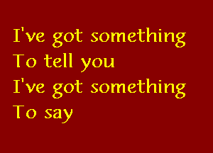 I've got something
To tell you

I've got something
To say