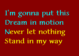 I'm gonna put this
Dream in motion

Never let nothing
Stand in my way