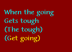 When the going
Gets tough

(The tough)
(Get going)