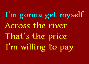 I'm gonna get myself
Across the river

That's the price
I'm willing to pay