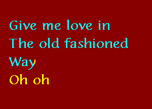 Give me love in
The old fashioned

Way
Oh oh