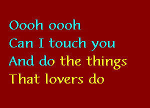 Oooh oooh
Can I touch you

And do the things
That lovers do