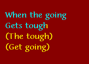 When the going
Gets tough

(The tough)
(Get going)