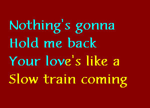 Nothing's gonna
Hold me back

Your love's like a
Slow train coming