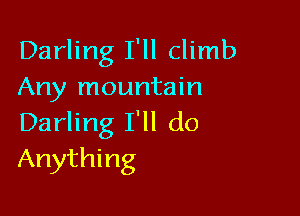 Darling I'll climb
Any mountain

Darling I'll do
Anything