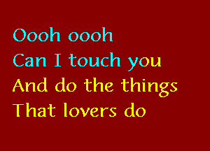 Oooh oooh
Can I touch you

And do the things
That lovers do