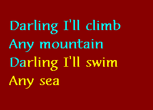 Darling I'll climb
Any mountain

Darling I'll swim
Any sea