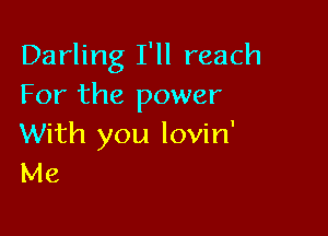 Darling I'll reach
For the power

With you lovin'
Me