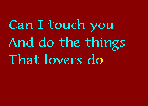 Can I touch you
And do the things

That lovers do