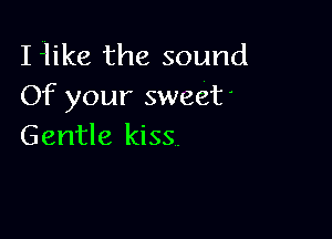 I 4like the sound
Of your sweet

Gentle kiss.